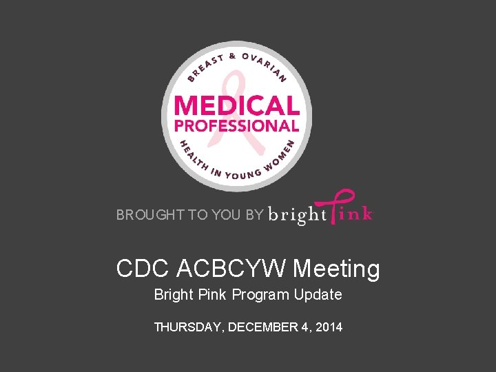 BROUGHT TO YOU BY CDC ACBCYW Meeting Bright Pink Program Update THURSDAY, DECEMBER 4,