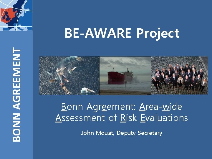 BONN AGREEMENT BE-AWARE Project Bonn Agreement: Area-wide Assessment of Risk Evaluations John Mouat, Deputy