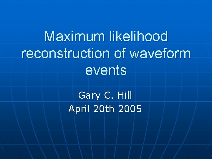 Maximum likelihood reconstruction of waveform events Gary C. Hill April 20 th 2005 