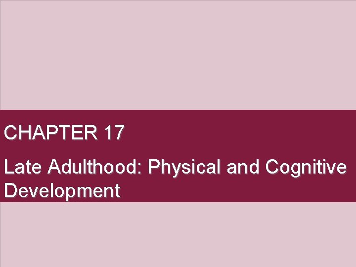 CHAPTER 17 Late Adulthood: Physical and Cognitive Development CHAPTER 17 Late Adulthood: Physical and Cognitive Development