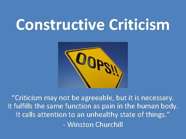 Constructive Criticism “Criticism may not be agreeable, but it is necessary. It fulfills the