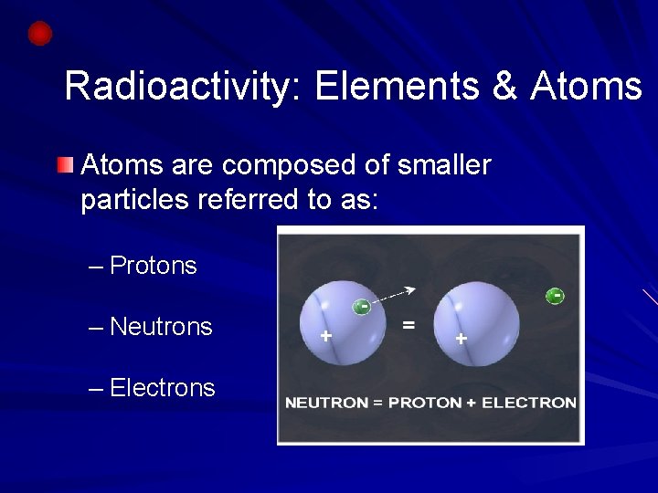 Radioactivity: Elements & Atoms are composed of smaller particles referred to as: – Protons