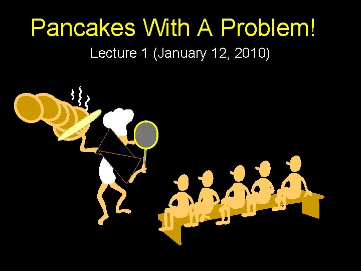 Pancakes With A Problem! Lecture 1 (January 12, 2010) 