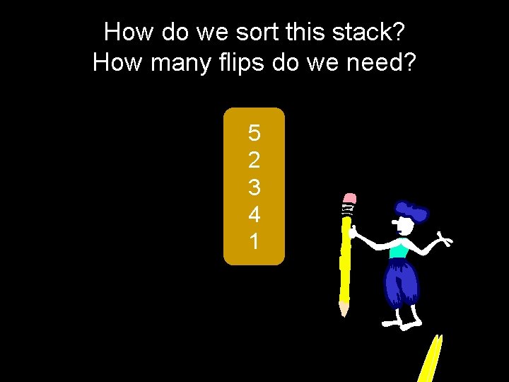 How do we sort this stack? How many flips do we need? 5 2