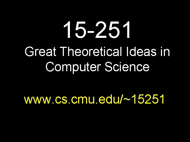 15 -251 Great Theoretical Ideas in Computer Science www. cs. cmu. edu/~15251 