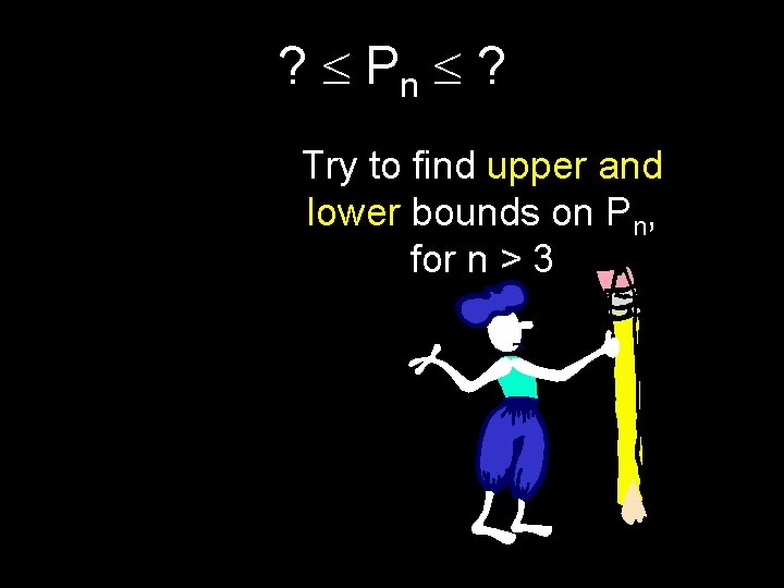 ? Pn ? Try to find upper and lower bounds on Pn, for n