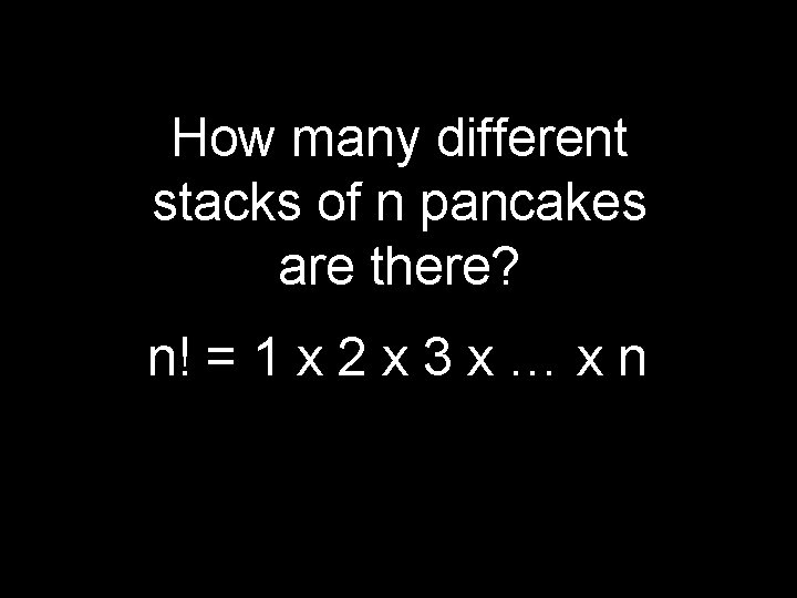 How many different stacks of n pancakes are there? n! = 1 x 2