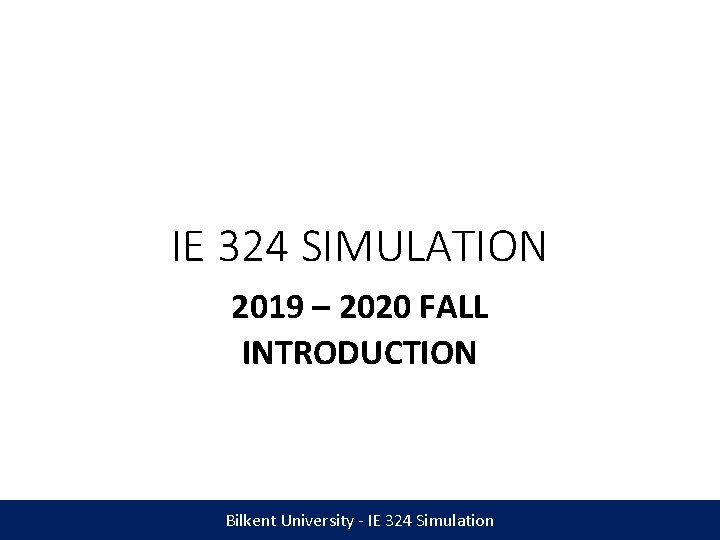 IE 324 SIMULATION 2019 – 2020 FALL INTRODUCTION Bilkent University - IE 324 Simulation