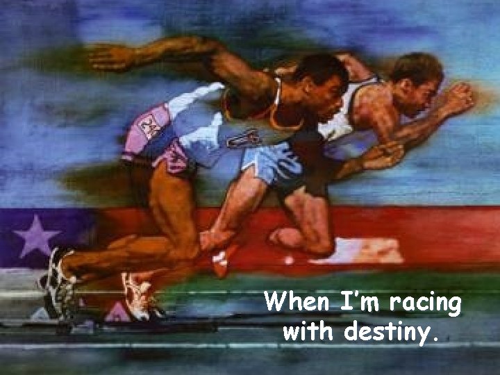 When I’m racing with destiny. 