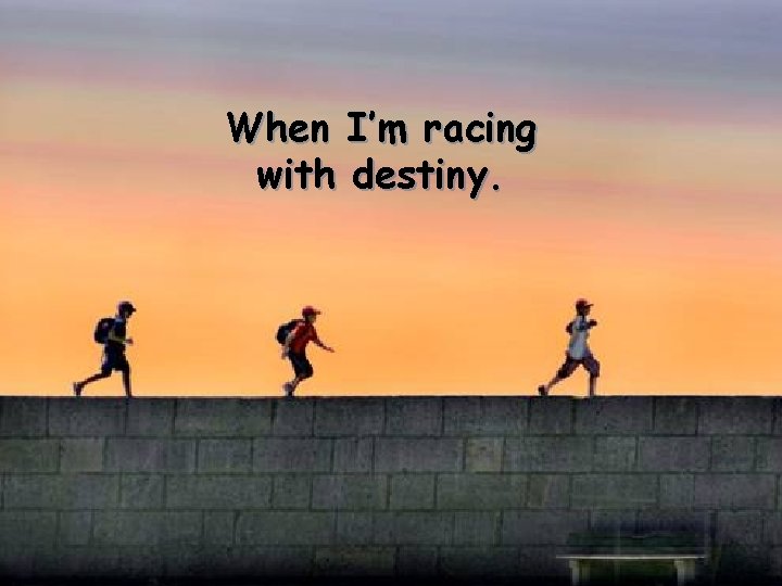 When I’m racing with destiny. 