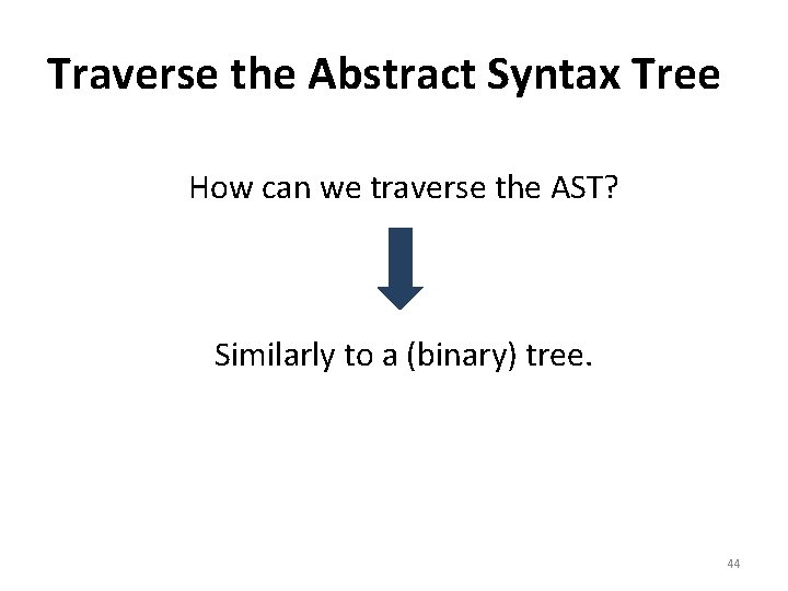 Traverse the Abstract Syntax Tree How can we traverse the AST? Similarly to a