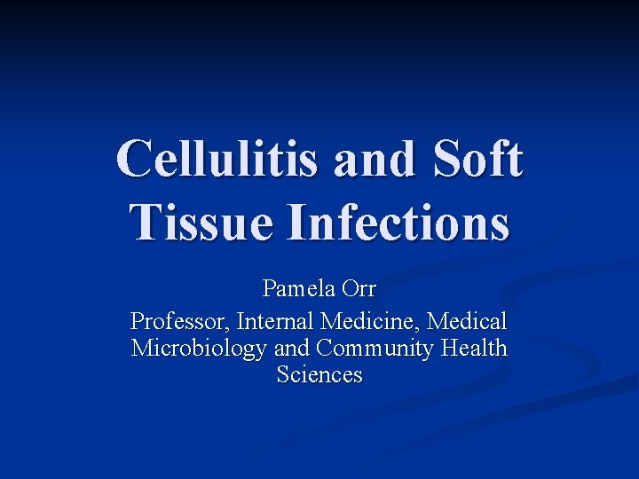 Cellulitis and Soft Tissue Infections Pamela Orr Professor, Internal Medicine, Medical Microbiology and Community