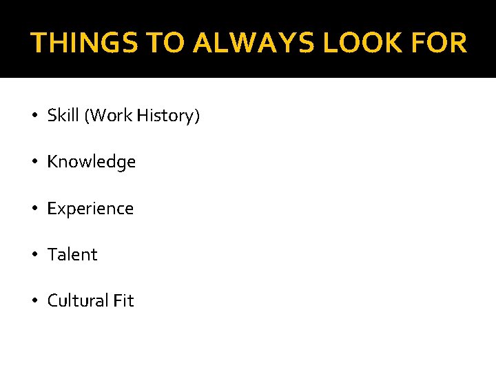 THINGS TO ALWAYS LOOK FOR • Skill (Work History) • Knowledge • Experience •