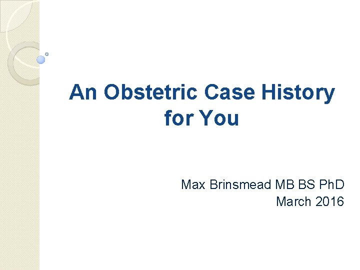 An Obstetric Case History for You Max Brinsmead MB BS Ph. D March 2016