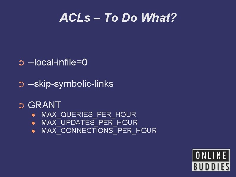 ACLs – To Do What? ➲ --local-infile=0 ➲ --skip-symbolic-links ➲ GRANT MAX_QUERIES_PER_HOUR MAX_UPDATES_PER_HOUR MAX_CONNECTIONS_PER_HOUR