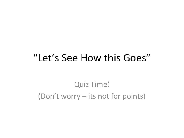 “Let’s See How this Goes” Quiz Time! (Don’t worry – its not for points)