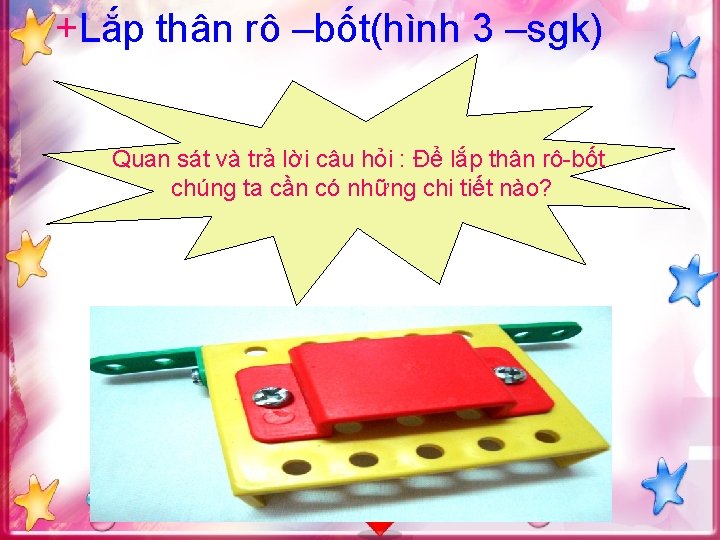 +Lắp thân rô –bốt(hình 3 –sgk) Quan sát và trả lời câu hỏi :