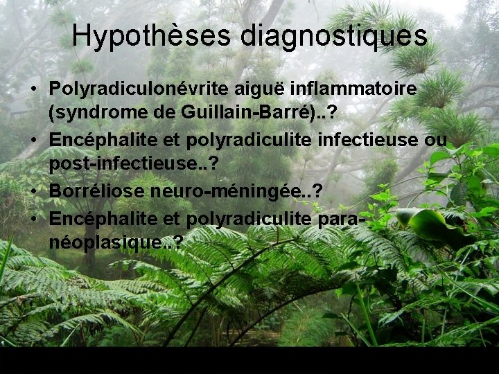 Hypothèses diagnostiques • Polyradiculonévrite aiguë inflammatoire (syndrome de Guillain-Barré). . ? • Encéphalite et