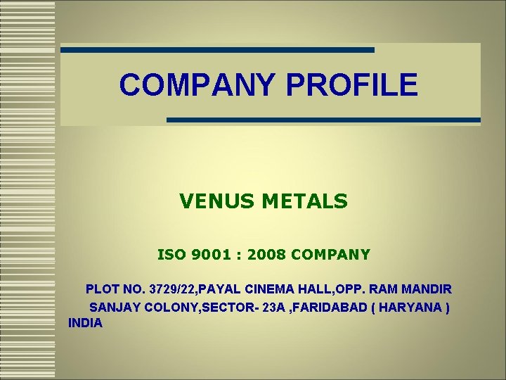 COMPANY PROFILE VENUS METALS ISO 9001 : 2008 COMPANY PLOT NO. 3729/22, PAYAL CINEMA