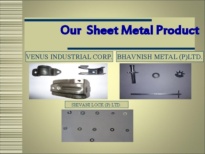 Our Sheet Metal Product VENUS INDUSTRIAL CORP. BHAVNISH METAL (P)LTD. SHIVANI LOCK (P) LTD.