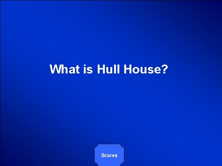 © Mark E. Damon - All Rights Reserved What is Hull House? Scores 