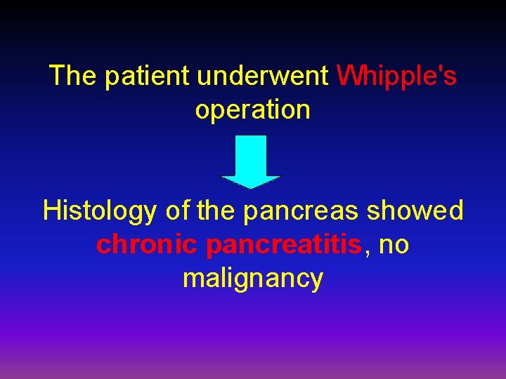 The patient underwent Whipple's operation Histology of the pancreas showed chronic pancreatitis, no malignancy