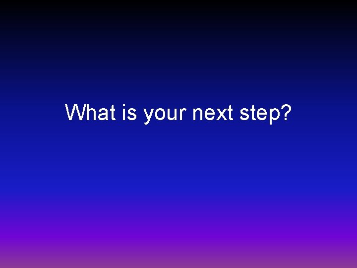 What is your next step? 