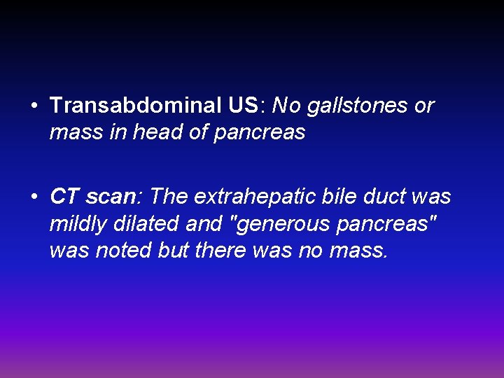  • Transabdominal US: No gallstones or mass in head of pancreas • CT
