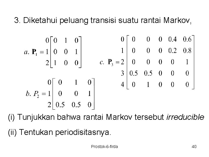 3. Diketahui peluang transisi suatu rantai Markov, (i) Tunjukkan bahwa rantai Markov tersebut irreducible