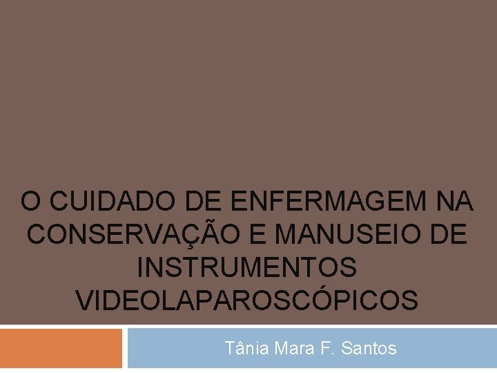 O CUIDADO DE ENFERMAGEM NA CONSERVAÇÃO E MANUSEIO DE INSTRUMENTOS VIDEOLAPAROSCÓPICOS Tânia Mara F.