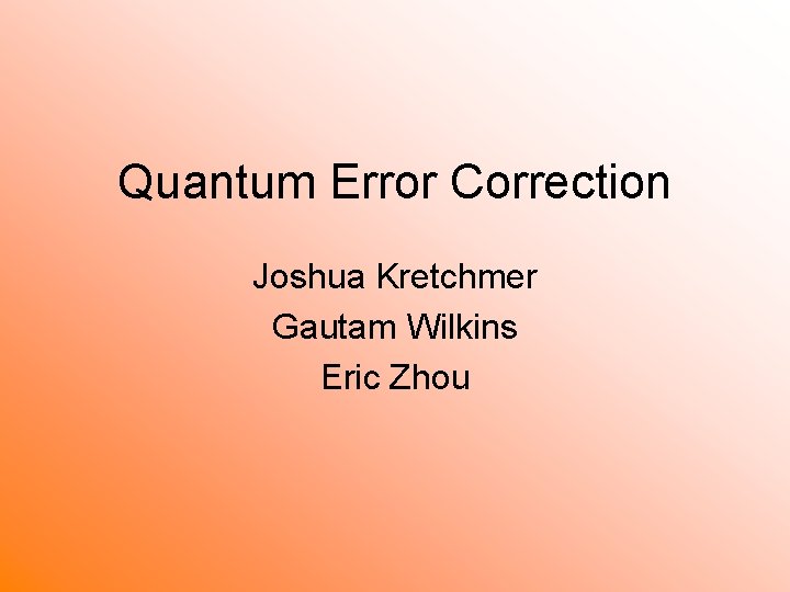 Quantum Error Correction Joshua Kretchmer Gautam Wilkins Eric Zhou 