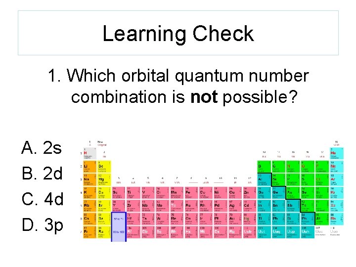Learning Check 1. Which orbital quantum number combination is not possible? A. 2 s