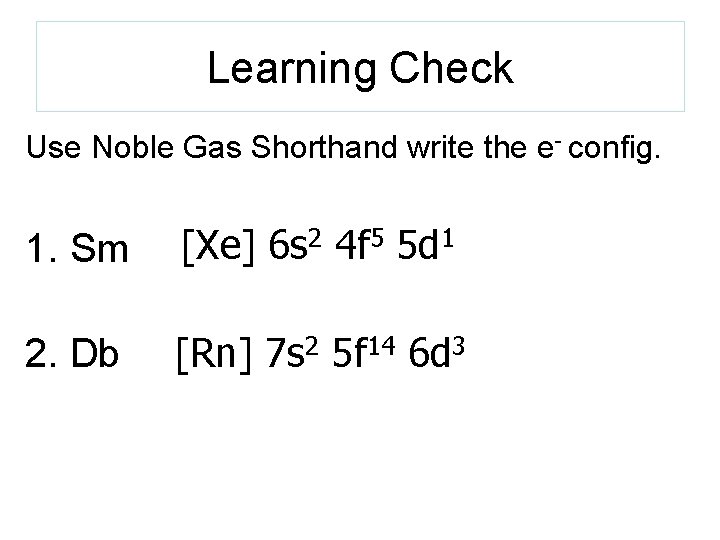 Learning Check Use Noble Gas Shorthand write the e- config. 1. Sm [Xe] 6