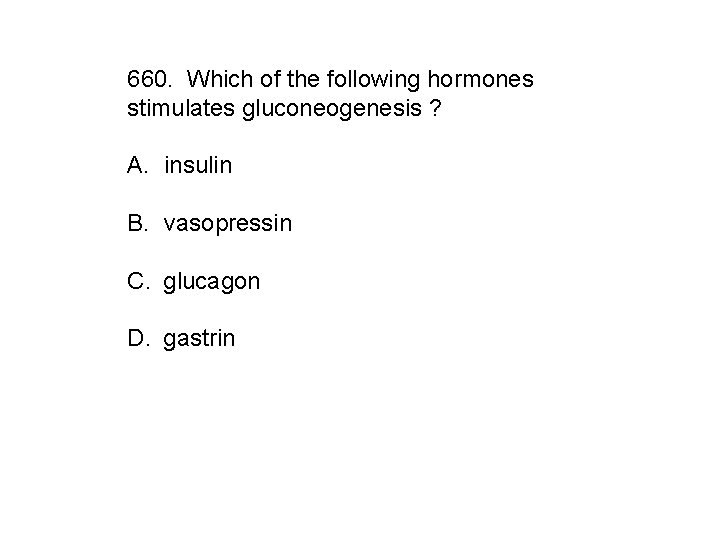 660. Which of the following hormones stimulates gluconeogenesis ? A. insulin B. vasopressin C.