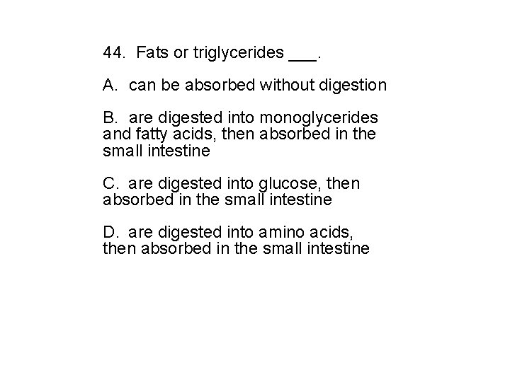 44. Fats or triglycerides ___. A. can be absorbed without digestion B. are digested