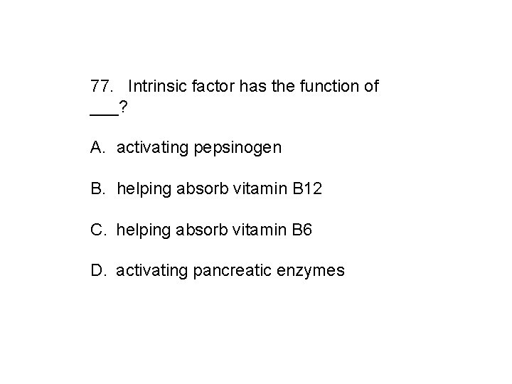 77. Intrinsic factor has the function of ___? A. activating pepsinogen B. helping absorb