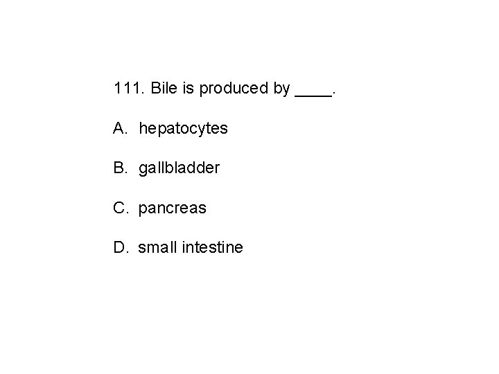 111. Bile is produced by ____. A. hepatocytes B. gallbladder C. pancreas D. small