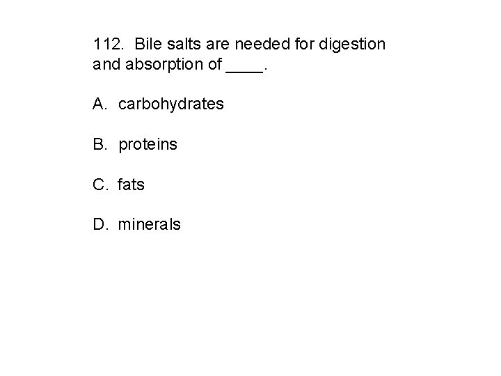 112. Bile salts are needed for digestion and absorption of ____. A. carbohydrates B.