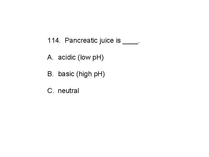 114. Pancreatic juice is ____. A. acidic (low p. H) B. basic (high p.