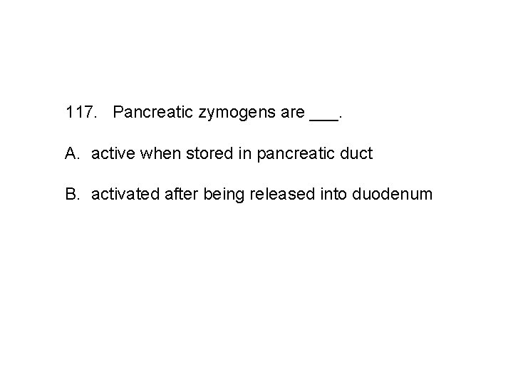 117. Pancreatic zymogens are ___. A. active when stored in pancreatic duct B. activated