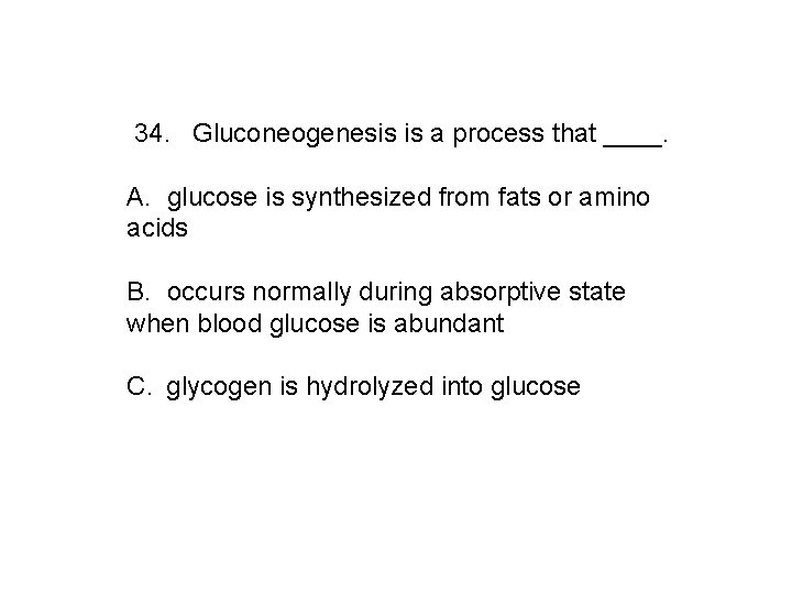 34. Gluconeogenesis is a process that ____. A. glucose is synthesized from fats