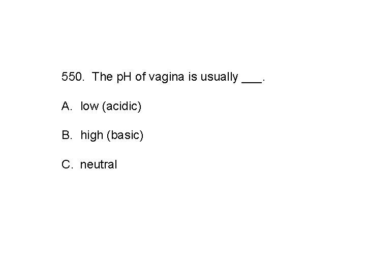 550. The p. H of vagina is usually ___. A. low (acidic) B. high