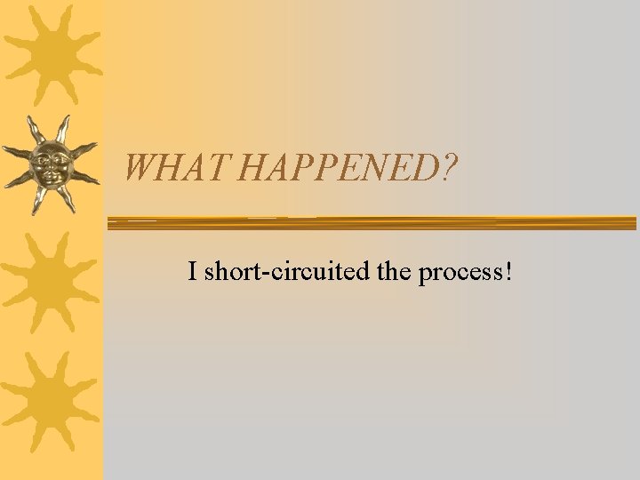 WHAT HAPPENED? I short-circuited the process! 