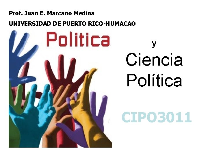 Prof. Juan E. Marcano Medina UNIVERSIDAD DE PUERTO RICO-HUMACAO y Ciencia Política CIPO 3011