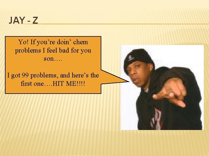 JAY - Z Yo! If you’re doin’ chem problems I feel bad for you