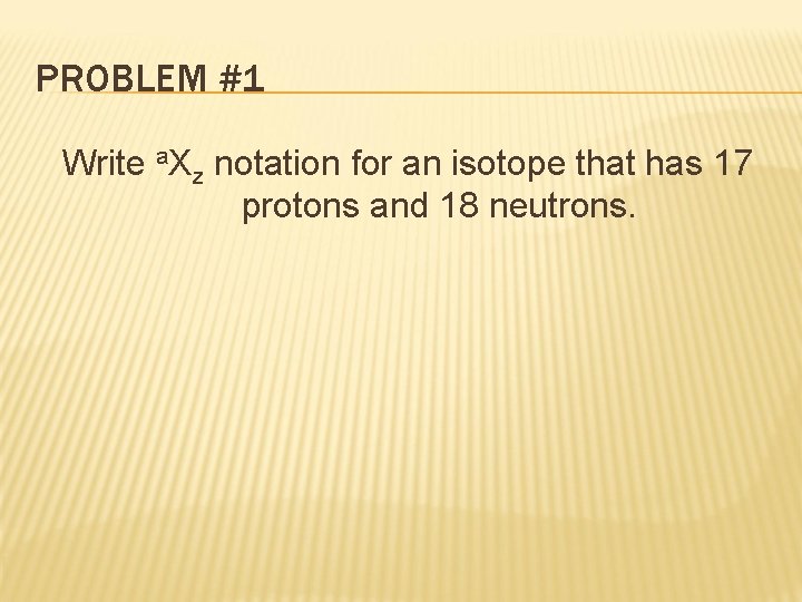 PROBLEM #1 Write a. Xz notation for an isotope that has 17 protons and