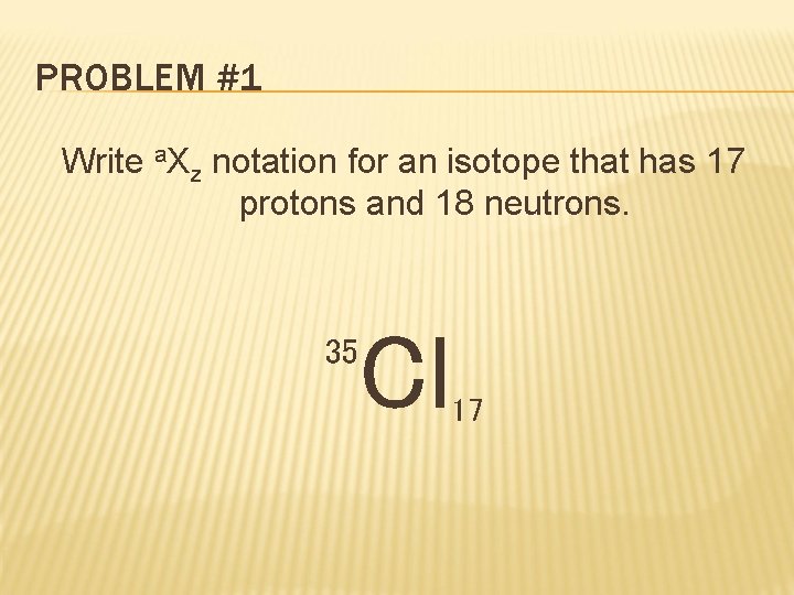 PROBLEM #1 Write a. Xz notation for an isotope that has 17 protons and