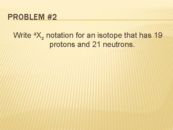 PROBLEM #2 Write a. Xz notation for an isotope that has 19 protons and
