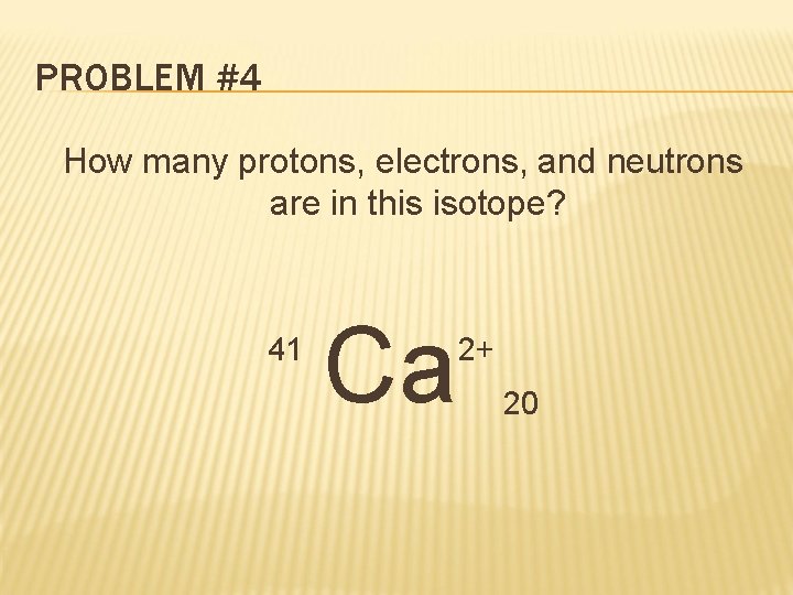 PROBLEM #4 How many protons, electrons, and neutrons are in this isotope? 41 Ca