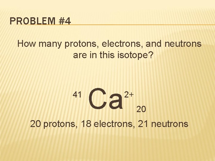 PROBLEM #4 How many protons, electrons, and neutrons are in this isotope? 41 Ca